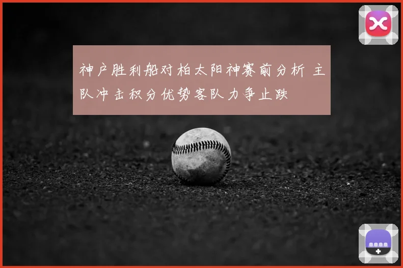 神户胜利船对柏太阳神赛前分析 主队冲击积分优势客队力争止跌