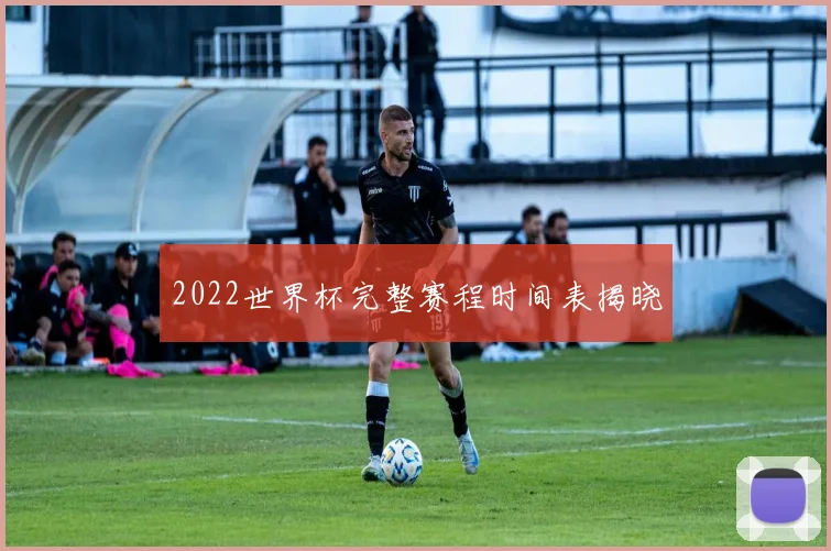 2022世界杯完整赛程时间表揭晓