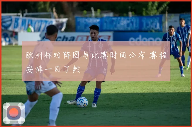 欧洲杯对阵图与比赛时间公布 赛程安排一目了然